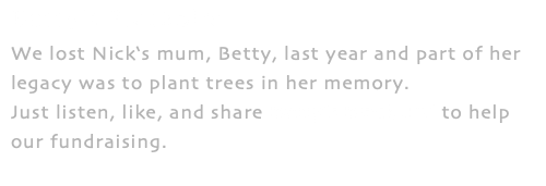 Betty's Blackbird We lost Nick‘s mum, Betty, last year and part of her legacy was to plant trees in her memory. Just listen, like, and share Betty’s Blackbird to help our fundraising. 